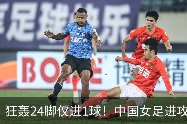 狂轰24脚仅进1球！中国女足进攻效率堪忧无缘亚运连胜